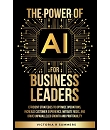 The Power Of AI For Business Leaders: Efficient Strategies to Optimize Operations, Increase Customer Experience, Mitigate Risks, And Drive Unparalleled Growth and Profitability
